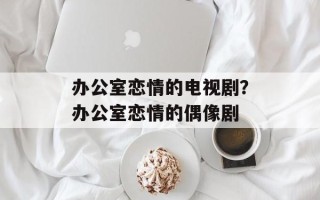 办公室恋情的电视剧？办公室恋情的偶像剧