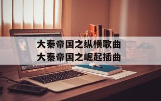 大秦帝国之纵横歌曲 大秦帝国之崛起插曲