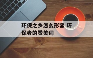 环保之乡怎么形容 环保者的赞美词