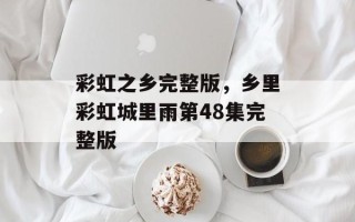 彩虹之乡完整版，乡里彩虹城里雨第48集完整版