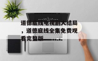 道德底线电视剧大结局，道德底线全集免费观看完整版