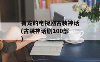 有龙的电视剧古装神话(古装神话剧100部)