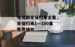 电视剧幸福归来全集，幸福归来1—100集免费播放