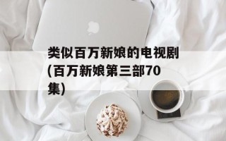 类似百万新娘的电视剧(百万新娘第三部70集)