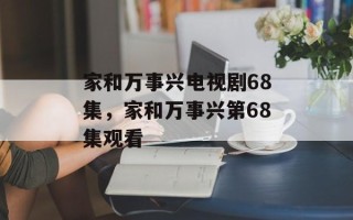 家和万事兴电视剧68集，家和万事兴第68集观看