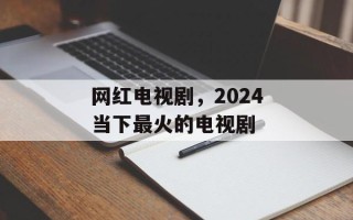 网红电视剧，2024当下最火的电视剧
