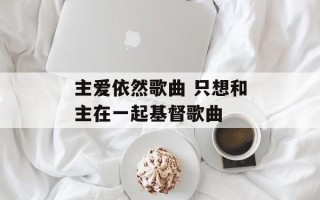 主爱依然歌曲 只想和主在一起基督歌曲