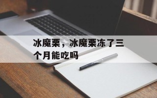 冰魔栗，冰魔栗冻了三个月能吃吗