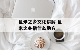 鱼米之乡文化讲解 鱼米之乡指什么地方