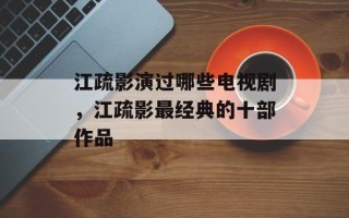 江疏影演过哪些电视剧，江疏影最经典的十部作品
