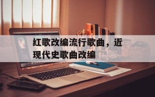 红歌改编流行歌曲，近现代史歌曲改编