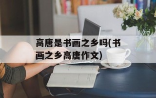 高唐是书画之乡吗(书画之乡高唐作文)