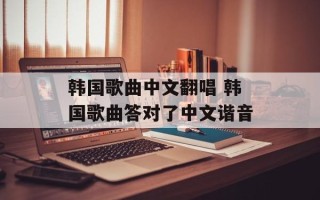 韩国歌曲中文翻唱 韩国歌曲答对了中文谐音