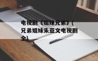 电视剧《姐妹兄弟》(兄弟姐妹朱亚文电视剧全)