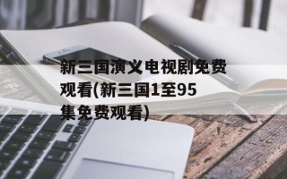 新三国演义电视剧免费观看(新三国1至95集免费观看)