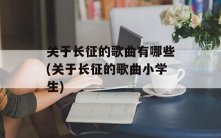 关于长征的歌曲有哪些(关于长征的歌曲小学生)