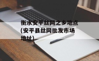 衡水安平丝网之乡地点(安平县丝网批发市场地址)
