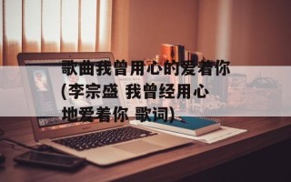 歌曲我曾用心的爱着你(李宗盛 我曾经用心地爱着你 歌词)