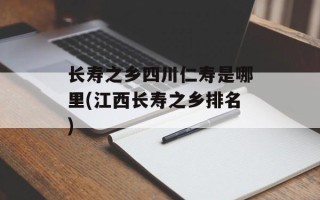 长寿之乡四川仁寿是哪里(江西长寿之乡排名)