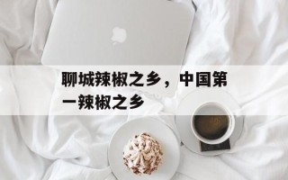 聊城辣椒之乡，中国第一辣椒之乡
