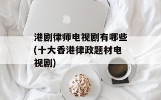 港剧律师电视剧有哪些(十大香港律政题材电视剧)