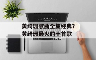 黄绮珊歌曲全集经典？黄绮珊最火的十首歌