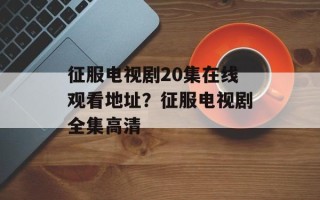 征服电视剧20集在线观看地址？征服电视剧全集高清