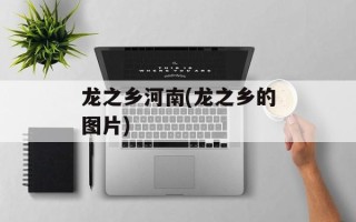 龙之乡河南(龙之乡的图片)