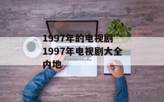 1997年的电视剧 1997年电视剧大全内地