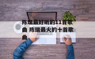 陈瑞最好听的11首歌曲 陈瑞最火的十首歌曲