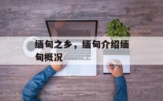 缅甸之乡，缅甸介绍缅甸概况