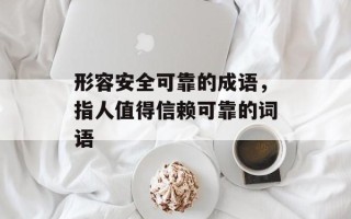 形容安全可靠的成语，指人值得信赖可靠的词语