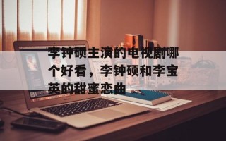 李钟硕主演的电视剧哪个好看，李钟硕和李宝英的甜蜜恋曲