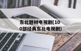东北题材电视剧(100部经典东北电视剧)
