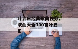 叶启田经典歌曲视频，歌曲大全100首叶启田