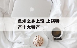 鱼米之乡上饶 上饶特产十大特产