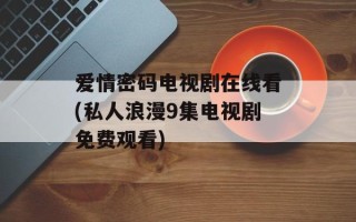 爱情密码电视剧在线看(私人浪漫9集电视剧免费观看)