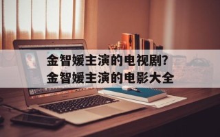 金智媛主演的电视剧？金智媛主演的电影大全