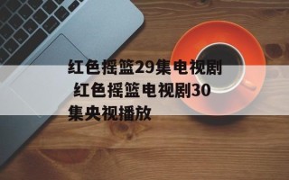 红色摇篮29集电视剧 红色摇篮电视剧30集央视播放