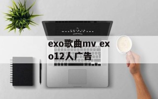 exo歌曲mv exo12人广告