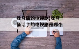 兵马俑的电视剧(兵马俑活了的电视剧是哪个)
