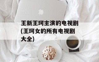 王新王珂主演的电视剧(王珂女的所有电视剧大全)