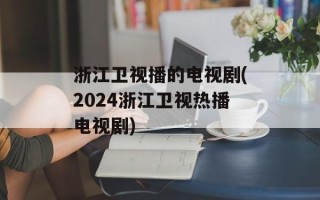 浙江卫视播的电视剧(2024浙江卫视热播电视剧)