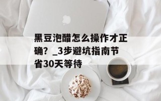 黑豆泡醋怎么操作才正确？_3步避坑指南节省30天等待
