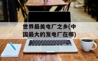 世界最美电厂之乡(中国最大的发电厂在哪)