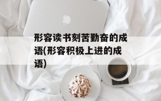 形容读书刻苦勤奋的成语(形容积极上进的成语)