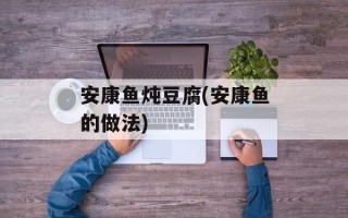 安康鱼炖豆腐(安康鱼的做法)
