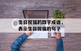 生日祝福的四字成语，表示生日祝福的句子