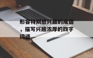 形容特别感兴趣的成语，描写兴趣浓厚的四字词语