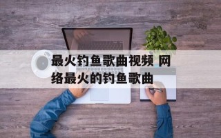 最火钓鱼歌曲视频 网络最火的钓鱼歌曲